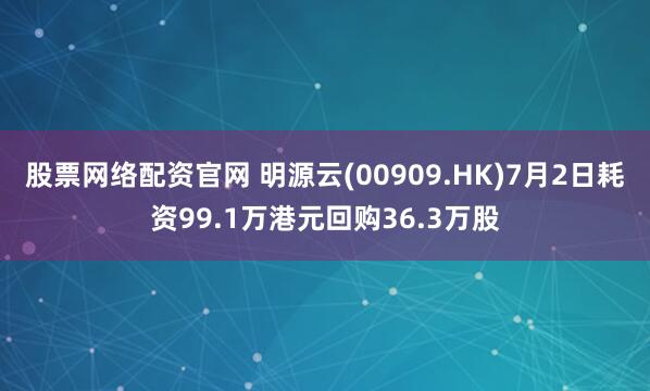 股票网络配资官网 明源云(00909.HK)7月2日耗资99.1万港元回购36.3万股