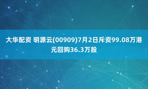 大华配资 明源云(00909)7月2日斥资99.08万港元回购36.3万股