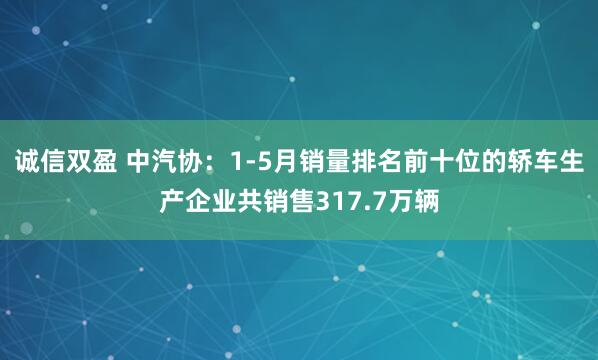 诚信双盈 中汽协：1-5月销量排名前十位的轿车生产企业共销售317.7万辆
