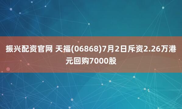振兴配资官网 天福(06868)7月2日斥资2.26万港元回购7000股