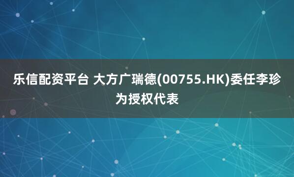 乐信配资平台 大方广瑞德(00755.HK)委任李珍为授权代表