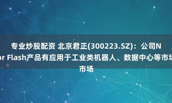 专业炒股配资 北京君正(300223.SZ)：公司Nor Flash产品有应用于工业类机器人、数据中心等市场