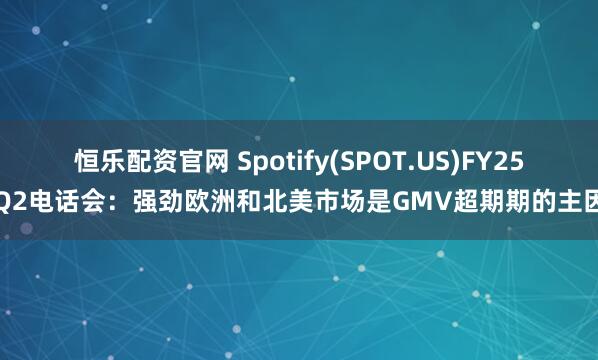 恒乐配资官网 Spotify(SPOT.US)FY25Q2电话会：强劲欧洲和北美市场是GMV超期期的主因