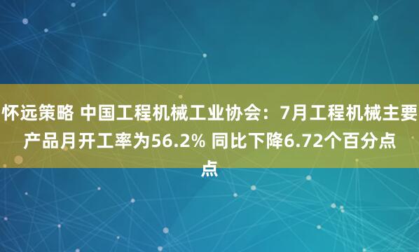 怀远策略 中国工程机械工业协会：7月工程机械主要产品月开工率为56.2% 同比下降6.72个百分点