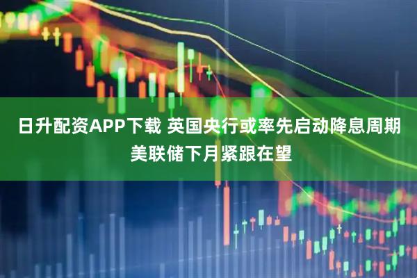 日升配资APP下载 英国央行或率先启动降息周期 美联储下月紧跟在望