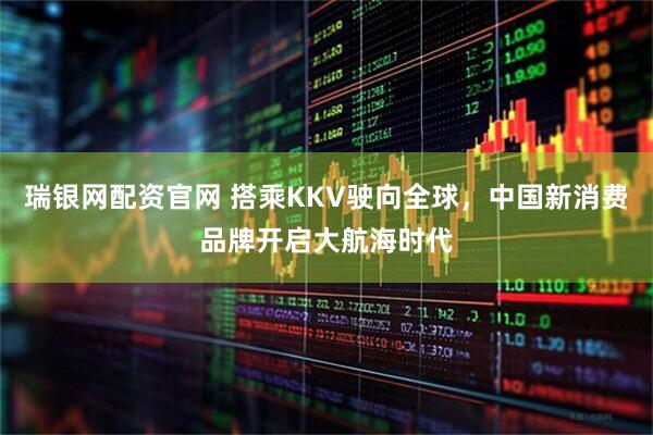 瑞银网配资官网 搭乘KKV驶向全球，中国新消费品牌开启大航海时代