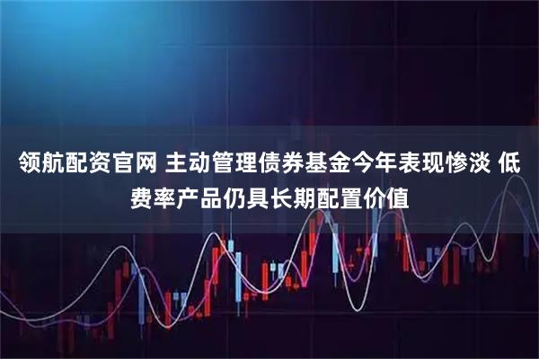领航配资官网 主动管理债券基金今年表现惨淡 低费率产品仍具长期配置价值