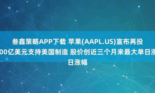 叁鑫策略APP下载 苹果(AAPL.US)宣布再投1000亿美元支持美国制造 股价创近三个月来最大单日涨幅