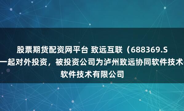 股票期货配资网平台 致远互联（688369.SH）新增一起对外投资，被投资公司为泸州致远协同软件技术有限公司