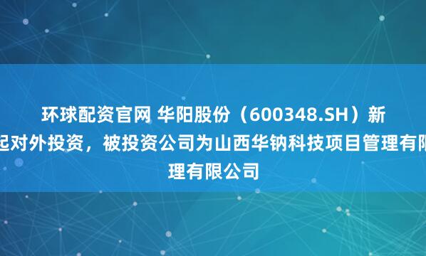 环球配资官网 华阳股份（600348.SH）新增一起对外投资，被投资公司为山西华钠科技项目管理有限公司