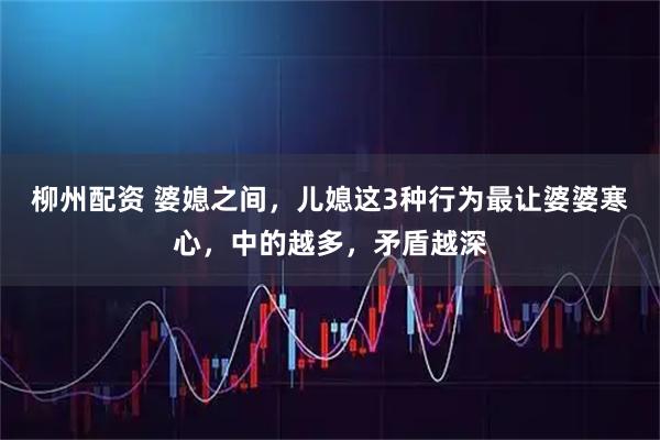 柳州配资 婆媳之间，儿媳这3种行为最让婆婆寒心，中的越多，矛盾越深