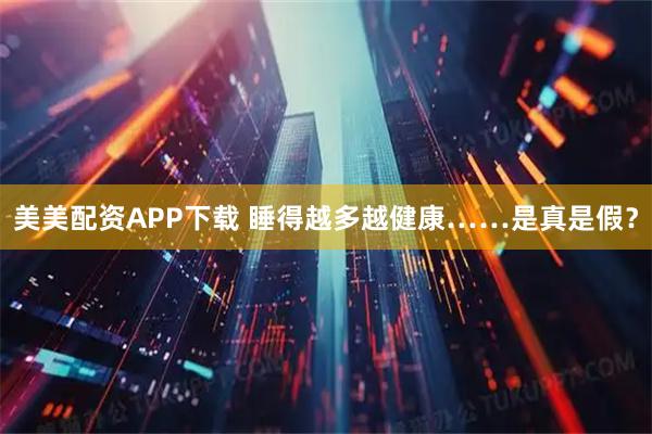 美美配资APP下载 睡得越多越健康……是真是假？