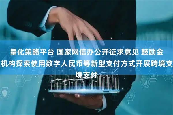 量化策略平台 国家网信办公开征求意见 鼓励金融机构探索使用数字人民币等新型支付方式开展跨境支付