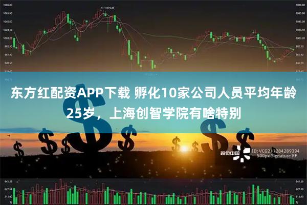 东方红配资APP下载 孵化10家公司人员平均年龄25岁，上海创智学院有啥特别