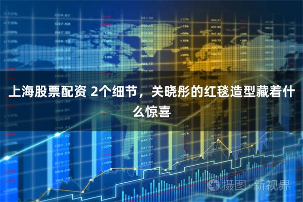 上海股票配资 2个细节，关晓彤的红毯造型藏着什么惊喜