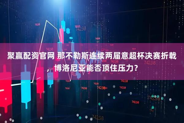 聚赢配资官网 那不勒斯连续两届意超杯决赛折戟,博洛尼亚能否顶住压力?