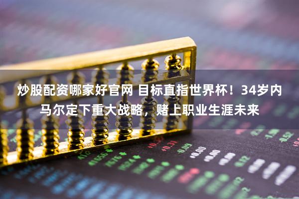 炒股配资哪家好官网 目标直指世界杯！34岁内马尔定下重大战略，赌上职业生涯未来